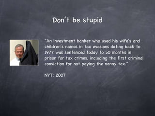 Don’t be stupid “ An investment banker who used his wife’s and children’s names in tax evasions dating back to 1977 was sentenced today to 50 months in prison for tax crimes, including the first criminal conviction for not paying the nanny tax.” NYT: 2007 