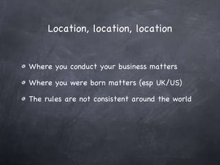 Location, location, location Where you conduct your business matters Where you were born matters (esp UK/US) The rules are not consistent around the world 