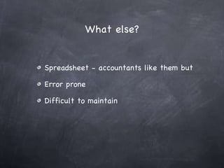 What else? Spreadsheet - accountants like them but Error prone Difficult to maintain 