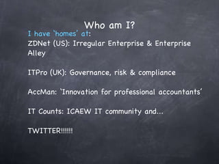 Who am I? I have ‘homes’ at : ZDNet (US): Irregular Enterprise & Enterprise Alley ITPro (UK): Governance, risk & compliance AccMan: ‘Innovation for professional accountants’ IT Counts: ICAEW IT community and... TWITTER!!!!!! 