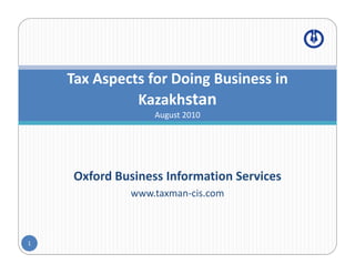 Tax Aspects for Doing Business in 
          p             g
              Kazakhstan
                   August 2010




     Oxford Business Information Services
              www.taxman‐cis.com



1
 