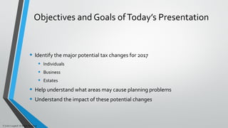 Objectives and Goals ofToday’s Presentation
• Identify the major potential tax changes for 2017
• Individuals
• Business
• Estates
• Help understand what areas may cause planning problems
• Understand the impact of these potential changes
© John Caughell All Rights Reserved
 