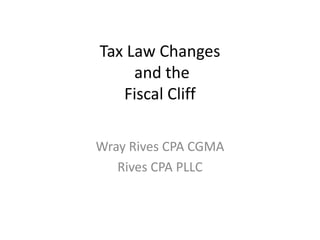 Tax Law Changes
     and the
   Fiscal Cliff

Wray Rives CPA CGMA
   Rives CPA PLLC
 