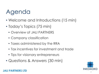 Agenda
• Welcome and Introductions (15 min)
• Today’s Topics (75 min)
• Overview of JALI PARTNERS
• Company classification
• Taxes administered by the RRA
• Tax incentives for investment and trade
• Tips for visionary entrepreneurs
• Questions & Answers (30 min)
2
JALI PARTNERS LTD
 