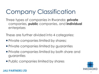 Company Classification
Three types of companies in Rwanda: private
companies, public companies, and individual
enterprises
These are further divided into 4 categories:
 Private companies limited by shares;
 Private companies limited by guaranties
 Private companies limited by both share and
guaranties
 Public companies limited by shares
4
JALI PARTNERS LTD
 