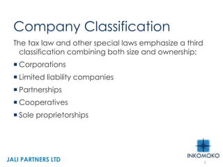 Company Classification
The tax law and other special laws emphasize a third
classification combining both size and ownership:
 Corporations
 Limited liability companies
 Partnerships
 Cooperatives
 Sole proprietorships
5
JALI PARTNERS LTD
 