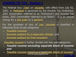 CHARGE OF TAX - Section 4
The Federal levy (Tax ) on income , with effect from July 01,
2002, in Pakistan is governed by t...