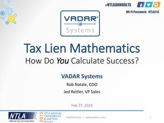 Tax Lien Mathematics
How Do You Calculate Success?
VADAR Systems
Rob Natale, COO
Jed Reitler, VP Sales
Feb 27, 2015
theNTLA.com | vadarsystems.com 1
#NTLAANNUAL15
WI-FI Password: NTLA213
 