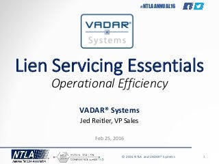 © 2016 NTLA and VADAR® Systems 1
#NTLAANNUAL16
Lien Servicing Essentials
Operational Efficiency
VADAR® Systems
Jed Reitler, VP Sales
Feb 25, 2016
 