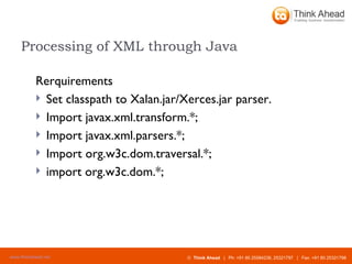 Processing of XML through Java Rerquirements Set classpath to Xalan.jar/Xerces.jar parser. Import javax.xml.transform.*; Import javax.xml.parsers.*; Import org.w3c.dom.traversal.*; import org.w3c.dom.*; 