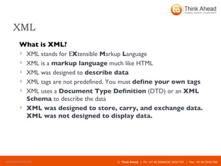 XML What is XML? XML stands for E X tensible  M arkup  L anguage  XML is a  markup language  much like HTML  XML was designed to  describe data   XML tags are not predefined. You must  define your own tags   XML uses a  Document Type Definition  (DTD) or an  XML Schema  to describe the data  XML was designed to store, carry, and exchange data. XML was not designed to display data. 