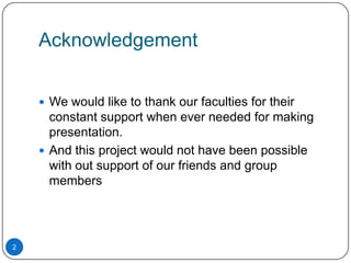 Acknowledgement


     We would like to thank our faculties for their
      constant support when ever needed for making
      presentation.
     And this project would not have been possible
      with out support of our friends and group
      members




2
 