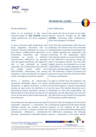 38 Jean Louis Calderon Street, District 2, Bucharest, Romania
Tel.: +4021.317.31.96, e-mail: office@pkffinconta.ro
This document is prepared as a general guide. No responsibility loss occasioned to any person acting or retraining from action as a result of any material in this publication
can be accepted by the author or publisher.
PKF Finconta, PKF Finconta Consultanta and PKF Finconta HR are members of PKF International Limited family of Legally independent firms and does not accept any
responsibility or liability for the actions or inactions of any individual member or correspondent firm or firms.
P a g e | 1
it’s good to be trusted!
www.pkffinconta.ro
TAX NEWS NO. 11/2020
Stimati colaboratori,
Dorim sa va prezentam si alte masuri
relevante aduse de OUG 32/2020, privind
ceilalti profesionisti, altii decat angajatorii,
astfel:
In ceea ce priveste ceilalti profesionisti, altii
decat angajatorii, persoanele care au
incheiate conventii individuale de munca in
baza Legii nr. 1/2005 privind organizarea si
functionarea cooperatiei, care intrerup
activitatea ca urmare a efectelor
coronavirusului SARS-CoV-2, pe perioada
starii de urgenta beneficiaza, din bugetul de
stat, in baza declaratiei pe propria
raspundere, de o indemnizatie lunara de 75%
din castigul salarial mediu brut
(75%*5.429lei). Indemnizatia este supusa
impozitarii si platii contributiilor de asigurari
sociale si de asigurari sociale de sanatate.
Pentru a beneficia de indemnizatie,
persoanele indreptatite depun, prin posta
electronica, la agentia teritoriala, o cerere
insotita de copia actului de identitate si o
declaratie pe propria raspundere. Cererea si
documentele se transmit pana pe data de 10
a lunii curente pentru plata indemnizatiei din
luna anterioara.
Pe perioada starii de urgenta, pentru perioada
suspendarii temporare a contractului de
activitate sportiva, din initiativa structurii
sportive, ca urmare a efectelor produse de
coronavirusul SARS-CoV-2, urmatoarele
persoane - participanti la activitatea sportiva
Dear collaborators,
We would also like to present to you other
relevant measures brought by the GEO
32/2020, concerning other professionals,
other than employers, as follows:
As for the other professionals, other than the
employers, the persons who have concluded
individual labour conventions according to Law
no. 1/2005 regarding the organization and
functioning of the cooperation, which
interrupts the activity as a result of the effects
of the SARS-CoV-2 coronavirus, during the
state of emergency benefits, from the state
budget, based on the declaration on its own
responsibility, of a monthly allowance of 75%
from gross average wage earning (75% * 5,429
lei). The indemnity is subject to taxation and
payment of social insurance and social health
insurance contributions.
In order to benefit from the allowance, the
entitled persons submit, by electronic mail, to
the territorial agency, a request accompanied
by the copy of the identity document and a
declaration on their own responsibility. The
application and the documents are sent until
the 10th of the current month for the payment
of the previous month's allowance.
During the state of emergency, for the period
of temporary suspension of the sports activity
contract, at the initiative of the sports
structure, as a result of the effects produced by
the SARS-CoV-2 coronavirus, the following
persons - participants in the sports activity
 