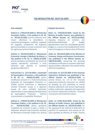 38 Jean Louis Calderon Street, District 2, Bucharest, Romania
Tel.: +4021.317.31.96, e-mail: office@pkffinconta.ro
This document is prepared as a general guide. No responsibility loss occasioned to any person acting or retraining from action as a result of any material in this publication
can be accepted by the author or publisher.
PKF Finconta, PKF Finconta Consultanta and PKF Finconta HR are members of PKF International Limited family of Legally independent firms and does not accept any
responsibility or liability for the actions or inactions of any individual member or correspondent firm or firms.
P a g e | 1
it’s good to be trusted!
www.pkffinconta.ro
TAX NEWSLETTER NO. 10/27.03.2020
Acte adoptate
Ordinul nr. 1795/24.03.2020 al Ministerului
Finantelor Publice, a fost publicat in M. Of.
nr. 247/25.03.2020, privind instituirea unor
masuri referitoare la deschiderea si
repartizarea/retragerea creditelor bugetare
din bugetele componente ale bugetului
general consolidat ca urmare a instituirii starii
de urgenta pe teritoriul Romaniei
Ordinul nr. 791/24.03.2020 al Ministerului
Economiei, Energiei si Mediului de Afaceri, a
fost publicta in M. Of. nr. 248/25.03.2020,
privind acordarea certificatelor de situatii de
urgenta operatorilor economici a caror
activitate este afectata in contextul
pandemiei SARS-CoV-2
Instructiunea nr. 2/17.03.2020 a Autoritatii
de Supraveghere Financiara, a fost publicata
in M. Of. nr. 249/26.03.2020, pentru
modificarea anexelor nr. 1-4 din Instructiunea
Autoritatii de Supraveghere Financiara nr.
1/2016 privind intocmirea si depunerea
situatiei financiare anuale si a raportarii
anuale de catre entitatile autorizate,
reglementate si supravegheate de Autoritatea
de Supraveghere Financiara - Sectorul
instrumentelor si investitiilor financiare
Ordinul nr. 1799/24.03.2020 al Ministerului
Finantelor Publice, a fost publicat in M. Of.
nr. 252/26.03.2020, pentru aprobarea
modalitatii de amanare la plata a ratelor si
dobanzilor aferente imprumuturilor acordate
de Ministerul Finantelor Publice din venituri
Adopted documents
Order no. 1795/24.03.2020, issued by the
Ministry of public Finance, was published in
the Official Gazette no. 247/25.03.2020,
imposing measures on initiation and
distribution/withdrawal of budget
appropriations from the consolidated general
budget as a result of the establishment of the
state of emergency on the territory of Romania
Order no. 791/24.03.2020 of the Ministry of
Economy, Energy and Business Environment,
was published in the Official Gazette no.
248/25.03.2020, concerning the granting
emergency certificates to economic operators
whose activity is affected in the context of the
SAR-CoV-2 pandemic
Instruction no 2/17.03.2020 of the Financial
Supervisory Authority was published in the
Official Gazette no. 249/26.03.2020, to
amend Annexs no. 1-4 of the Financial
Supervisory Authority instruction no. 1/2016
on drawing up and submitting of annual
financial statements and annual reporting by
entities authorized, regulated and supervised
by Financial Supervisory Authority - Financial
instruments and investment sector
Order no 1799/.24.03.2020, issued by the
Ministry of Public Finance, was published in
the Official Gazette no. 252/26.03.2020, for
the approval of the method of deferment to
payment of installments and interest on the
loans granted by Ministry of Public Finance
 