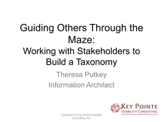 Guiding Others Through the
          Maze:
Working with Stakeholders to
     Build a Taxonomy
         Theresa Putkey
      Information Architect


         Copyright (C) Key Pointe Usability
                 Consulting, Inc.
 