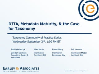 DITA, Metadata Maturity, & the Case for Taxonomy Taxonomy Community of Practice Series Wednesday September 2nd, 1:00 PM ET Paul Wlodarczyk Director, Solutions Consulting, Earley & Associates Erik Hennum Information Model Architect, IBM Robert Berry Information Developer, IBM Mike Harris Information Architect, IBM 