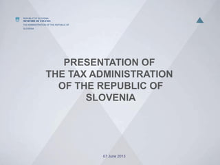 REPUBLIC OF SLOVENIA
MINISTRY OF FINANCE
TAX ADMINISTRATION OF THE REPUBLIC OF
SLOVENIA
PRESENTATION OF
THE TAX ADMINISTRATION
OF THE REPUBLIC OF
SLOVENIA
07 June 2013
 