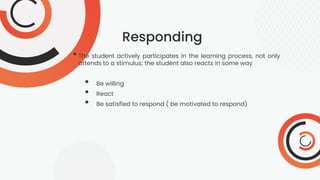 Responding
•The student actively participates in the learning process, not only
attends to a stimulus; the student also reacts in some way
• Be willing
• React
• Be satisfied to respond ( be motivated to respond)
 