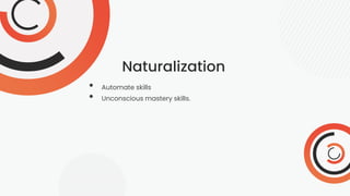 Naturalization
• Automate skills
• Unconscious mastery skills.
 