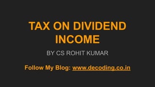 TAX ON DIVIDEND
INCOME
BY CS ROHIT KUMAR
Follow My Blog: www.decoding.co.in
 