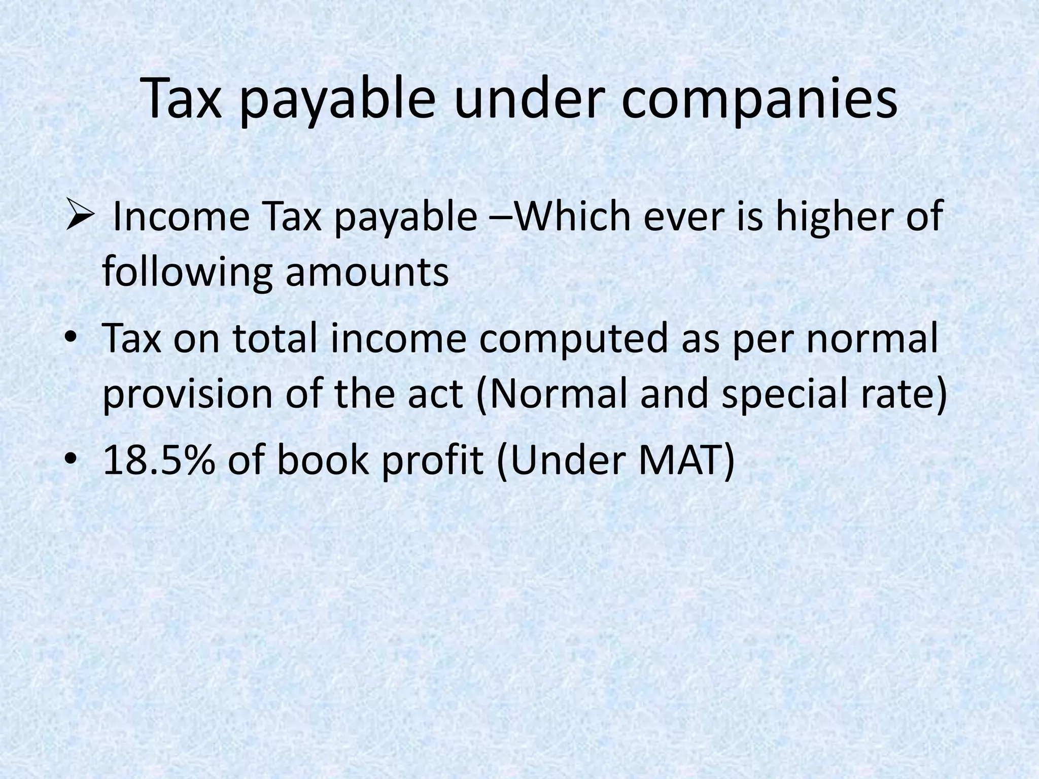 Tax payable under companies
 Income Tax payable –Which ever is higher of
following amounts
• Tax on total income computed as per normal
provision of the act (Normal and special rate)
• 18.5% of book profit (Under MAT)
 