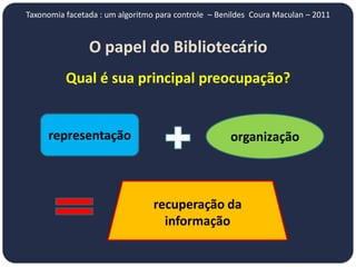 Taxonomia facetada : um algoritmo para controle – Benildes Coura Maculan – 2011


                O papel do Bibliotecário
          Qual é sua principal preocupação?


     representação                                   organização



                                 recuperação da
                                   informação
 