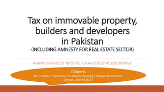Tax on immovable property,
builders and developers
in Pakistan
{INCLUDING AMNESTY FOR REAL ESTATE SECTOR}
AAMIR RASHEED RASHID, CHARTERED ACCOUNTANT
TAXperts
Tax | Finance| Corporate | Investment Advisory | Mergers/Acquisitions
Contact: 0300-8422327
 