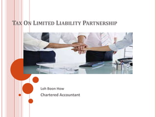 TAX ON LIMITED LIABILITY PARTNERSHIP 
(LLP) 
Loh Boon How 
Chartered Accountant 
 