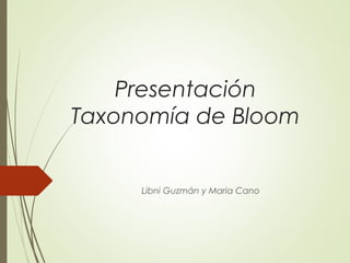 Presentación
Taxonomía de Bloom
Libni Guzmán y Maria Cano
 