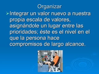 Organizar Integrar un valor nuevo a nuestra propia escala de valores, asignándole un lugar entre las prioridades; éste es el nivel en el que la persona hace compromisos de largo alcance. 