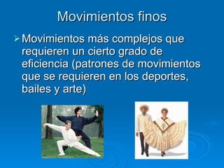 Movimientos finos Movimientos más complejos que requieren un cierto grado de eficiencia (patrones de movimientos que se requieren en los deportes, bailes y arte) 