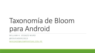 Taxonomía de Bloom
para Android
WILLIAM H. VEGAZO MURO
@EDUCADOR23013
WVEGAZO@USMPVIRTUAL.EDU.PE
 