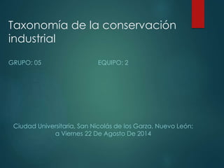 Taxonomía de la conservación
industrial
GRUPO: 05 EQUIPO: 2
Ciudad Universitaria, San Nicolás de los Garza, Nuevo León;
a Viernes 22 De Agosto De 2014
 