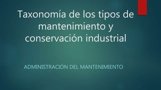 Taxonomía de los tipos de
mantenimiento y
conservación industrial
ADMINISTRACIÓN DEL MANTENIMIENTO
 