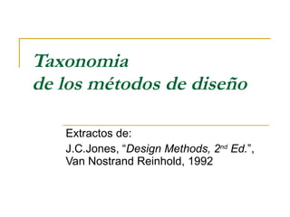 Taxonomia  de los métodos de diseño Extractos de: J.C.Jones, “ Design Methods, 2 nd  Ed. ”, Van Nostrand Reinhold, 1992 