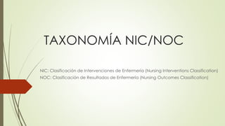 TAXONOMÍA NIC/NOC 
NIC: Clasificación de Intervenciones de Enfermería (Nursing Interventions Classification) 
NOC: Clasificación de Resultados de Enfermería (Nursing Outcomes Classification) 
 