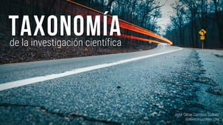 Taxonomía
de la investigación científica
JOSMARCASU@GMAIL.COM
José Omar Campos Suárez
 