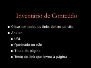 Inventário de Conteúdo
• Clicar em todos os links dentro do site
• Anotar
 • URL
 • Quebrado ou não
 • Título da página
 • Texto do link que levou à página
 