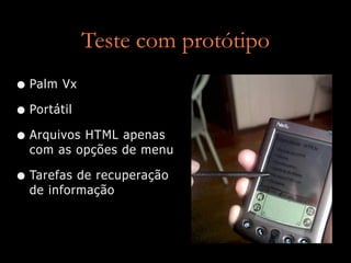 Teste com protótipo
• Palm Vx
• Portátil
• Arquivos HTML apenas
  com as opções de menu

• Tarefas de recuperação
  de informação
 