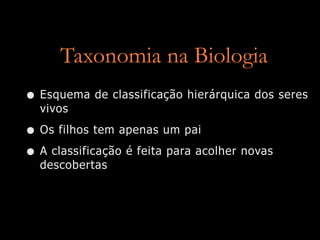 Taxonomia na Biologia
• Esquema de classificação hierárquica dos seres
  vivos

• Os filhos tem apenas um pai
• A classificação é feita para acolher novas
  descobertas
 