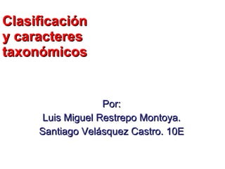 Clasificación y caracteres taxonómicos Por: Luis Miguel Restrepo Montoya. Santiago Velásquez Castro. 10E 