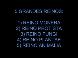 5 GRANDES REINOS:

 1) REINO MONERA
2) REINO PROTISTA
  3) REINO FUNGI
4) REINO PLANTAE
5) REINO ANIMALIA
 