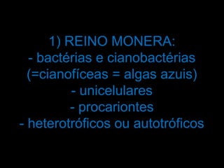 1) REINO MONERA:
  - bactérias e cianobactérias
  (=cianofíceas = algas azuis)
          - unicelulares
          - procariontes
- heterotróficos ou autotróficos
 