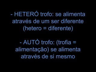 - HETERÓ trofo: se alimenta
 através de um ser diferente
     (hetero = diferente)

   - AUTÓ trofo: (trofia =
 alimentação) se alimenta
    através de si mesmo
 