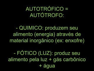 AUTOTRÓFICO =
        AUTÓTROFO:

  - QUIMICO: produzem seu
 alimento (energia) através de
material inorgânico (ex: enxofre)

   - FÓTICO (LUZ): produz seu
alimento pela luz + gás carbônico
             + água
 