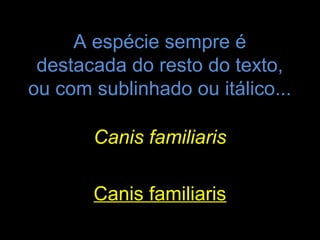 A espécie sempre é
 destacada do resto do texto,
ou com sublinhado ou itálico...

       Canis familiaris

       Canis familiaris
 