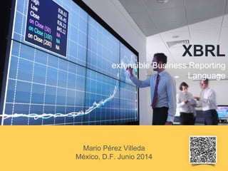 XBRL
extensible Business Reporting
Language
Mario Pérez Villeda
México, D.F. Junio 2014
 