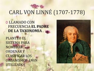 CARL VON LINNÉ (1707-1778)
0 LLAMADO CON
FRECUENCIA EL PADRE
DE LA TAXONOMIA .
PLANTEO EL
SISTEMA PARA
NOMBRAR ,
ORDENAR Y
CLASIFICAR LOS
ORGANISMOS (AUN
UTILIZADO)
 