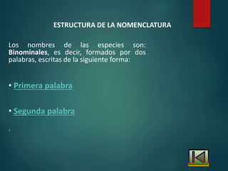 ESTRUCTURA DE LA NOMENCLATURA
Los nombres de las especies son:
Binominales, es decir, formados por dos
palabras, escritas de la siguiente forma:
• Primera palabra
• Segunda palabra
.
 