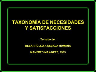 TAXONOMÍA DE NECESIDADES Y SATISFACCIONES Tomado de: DESARROLLO A ESCALA HUMANA MANFRED MAX-NEEF, 1993 